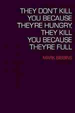  They Don’t Kill You Because They’re Hungry, They Kill You Because They’re Full, by Mark Bibbins